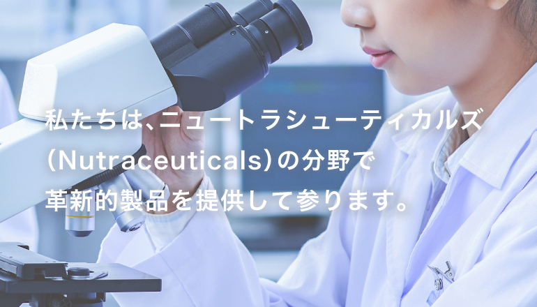 私たちは、ニュートラシューティカルズ（Nutraceuticals）の分野で
革新的製品を提供して参ります。